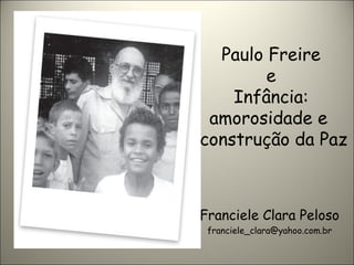 Paulo Freire
e
Infância:
amorosidade e
construção da Paz
Franciele Clara Peloso
franciele_clara@yahoo.com.br
 