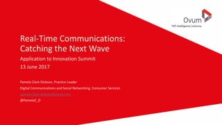 Real-Time Communications:
Catching the Next Wave
Application to Innovation Summit
13 June 2017
Pamela Clark-Dickson, Practice Leader
Digital Communications and Social Networking, Consumer Services
pamela.clark-dickson@ovum.com
@PamelaC_D
 