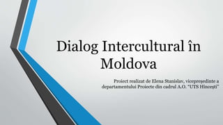 Dialog Intercultural în
Moldova
Proiect realizat de Elena Stanislav, vicepreședinte a
departamentului Proiecte din cadrul A.O. “UTS Hîncești”
 