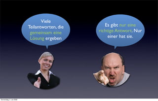 Viele
                           Teilantworten, die      Es gibt nur eine
                            gemeinsam eine      richtige Antwort. Nur
                            Lösung ergeben           einer hat sie.




Donnerstag, 2. Juli 2009
 