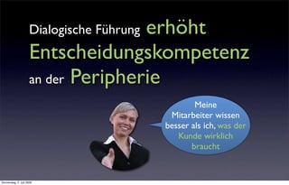 erhöht
                      Dialogische Führung
                      Entscheidungskompetenz
                      an der Peripherie
                                                    Meine
                                             Mitarbeiter wissen
                                            besser als ich, was der
                                               Kunde wirklich
                                                   braucht


Donnerstag, 2. Juli 2009
 