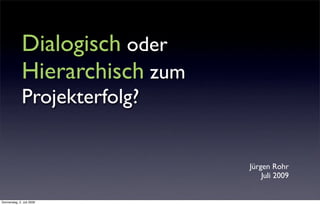 Dialogisch oder
              Hierarchisch zum
              Projekterfolg?


                                 Jürgen Rohr
                                     Juli 2009


Donnerstag, 2. Juli 2009
 