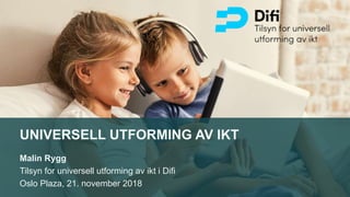 UNIVERSELL UTFORMING AV IKT
Malin Rygg
Tilsyn for universell utforming av ikt i Difi
Oslo Plaza, 21. november 2018
 
