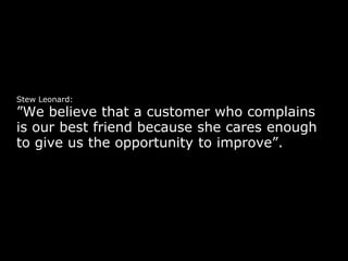 Stew Leonard:
”We believe that a customer who complains
is our best friend because she cares enough
to give us the opportu...