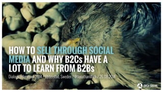 HOW TO SELL THROUGH SOCIAL 
MEDIA AND WHY B2Cs HAVE A 
LOT TO LEARN FROM B2Bs 
Dialogkonferansen 2014 / Strömstad, Sweden / @JonathanWich / 26.08.2014 
 