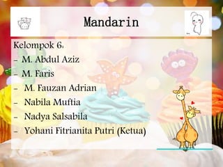 Mandarin 
Kelompok 6: 
- M. Abdul Aziz 
- M. Faris 
- M. Fauzan Adrian 
- Nabila Muftia 
- Nadya Salsabila 
- Yohani Fitrianita Putri (Ketua) 
 