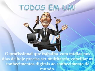 TODOS EM UM!O profissional que trabalha  com mídias nos dias de hoje precisa ser multitarefa, conciliar os conhecimentos digitais ao conhecimento de mundo.