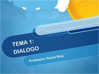 TEMA 1:
DIALOGO
Profesora: Karen Ríos
 