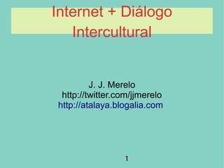 1
Internet + Diálogo
Intercultural
J. J. Merelo
http://twitter.com/jjmerelo
http://atalaya.blogalia.com
 