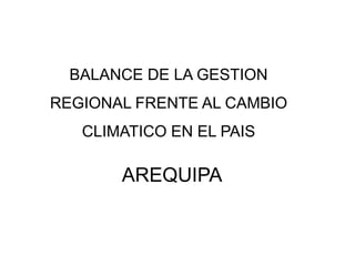 BALANCE DE LA GESTION

REGIONAL FRENTE AL CAMBIO
CLIMATICO EN EL PAIS

AREQUIPA

 