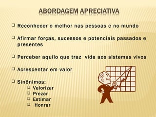 Reconhecer o melhor nas pessoas e no mundo
 Afirmar forças, sucessos e potenciais passados e
presentes
 Perceber aquilo que traz vida aos sistemas vivos
 Acrescentar em valor
 Sinônimos:
 Valorizar
 Prezar
 Estimar
 Honrar
 
