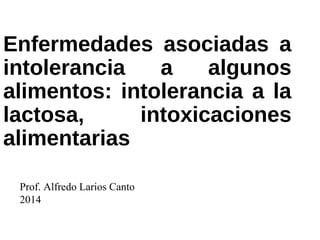 Enfermedades asociadas a 
intolerancia a algunos 
alimentos: intolerancia a la 
lactosa, intoxicaciones 
alimentarias 
Prof. Alfredo Larios Canto 
2014 
 