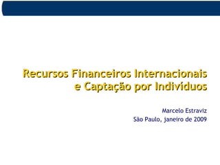 Recursos Financeiros InternacionaisRecursos Financeiros Internacionais
e Captação por Indivíduose Captação por Indivíduos
Marcelo Estraviz
São Paulo, janeiro de 2009
 