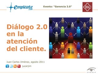 Evento: "Gerencia 2.0"




Diálogo 2.0
en la
atención
del cliente.
Juan Carlos Jiménez, agosto 2011
                       jucarjim


Evento "Gerencia 2.0" – IESA, Agosto 2011 – Juan Carlos Jiménez                 1 / 17
 