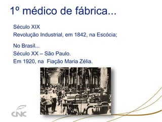 1º médico de fábrica...
Século XIX
Revolução Industrial, em 1842, na Escócia;
No Brasil...
Século XX – São Paulo.
Em 1920, na Fiação Maria Zélia.
 