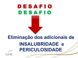 D E S A F I O
D E S A F I O
Eliminação dos adicionais de
INSALUBRIDADE e
PERICULOSIDADE.
 