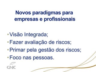 Novos paradigmas para
empresas e profissionais
•Visão Integrada;
•Fazer avaliação de riscos;
•Primar pela gestão dos riscos;
•Foco nas pessoas.
 