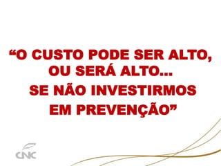 “O CUSTO PODE SER ALTO,
OU SERÁ ALTO...
SE NÃO INVESTIRMOS
EM PREVENÇÃO”
 