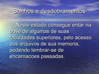 Sonhos e desdobramentosSonhos e desdobramentos
Neste estado consegue entar naNeste estado consegue entar na
pose de algumas de suaspose de algumas de suas
faculdades superiores, pelo acessofaculdades superiores, pelo acesso
aos arquivos de sua memoria,aos arquivos de sua memoria,
podendo lembrar-se depodendo lembrar-se de
encarnacoes passadas.encarnacoes passadas.
 