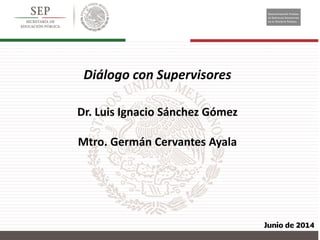 Diálogo con Supervisores
Dr. Luis Ignacio Sánchez Gómez
Mtro. Germán Cervantes Ayala
 