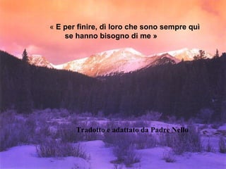 « E per finire, dì loro che sono sempre quì 
se hanno bisogno di me » 
Tradotto e adattato da Padre Nello 

