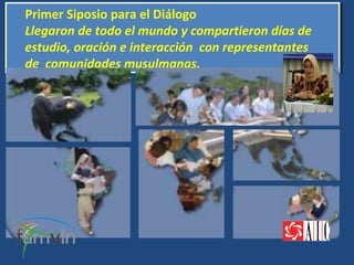 Primer Siposio para el Diálogo
Primer Siposio para el Diálogo
Llegaron de todo el mundo y compartieron días de
Llegaron de todo el mundo y compartieron días de
estudio, oración e interacción con representantes
estudio, oración e interacción con representantes
de comunidades musulmanas.
de comunidades musulmanas.
 