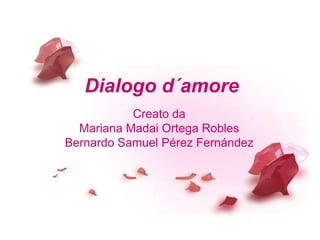 Dialogo d´amore
           Creato da
  Mariana Madai Ortega Robles
Bernardo Samuel Pérez Fernández
 