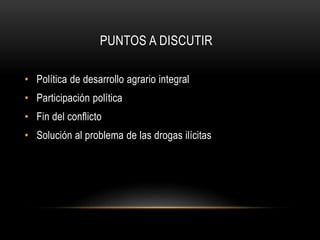PUNTOS A DISCUTIR
• Política de desarrollo agrario integral
• Participación política
• Fin del conflicto
• Solución al problema de las drogas ilícitas
 