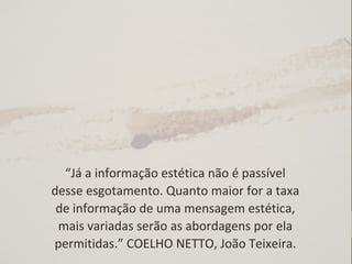 “Já a informação estética não é passível
desse esgotamento. Quanto maior for a taxa
de informação de uma mensagem estética,
mais variadas serão as abordagens por ela
permitidas.” COELHO NETTO, João Teixeira.
 
