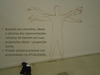 • Baseado em conceitos, ideais
e cânones das representações
romanas do homem em suas
proporções ideais – proporção
áurea;
• Propõe atestar/contestar tais
propriedades na ATUALIDADE;
 