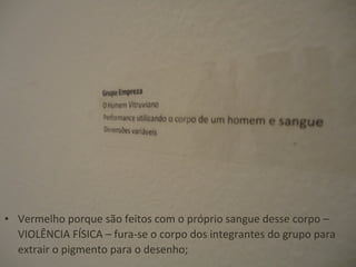 • Vermelho porque são feitos com o próprio sangue desse corpo –
VIOLÊNCIA FÍSICA – fura-se o corpo dos integrantes do grupo para
extrair o pigmento para o desenho;
 