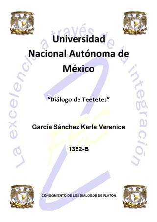 Universidad
Nacional Autónoma de
       México

    “Diálogo de Teetetes”



García Sánchez Karla Verenice


               1352-B




  CONOCIMIENTO DE LOS DIÁLOGOS DE PLATÓN
 