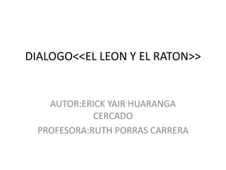 DIALOGO<<EL LEON Y EL RATON>>
AUTOR:ERICK YAIR HUARANGA
CERCADO
PROFESORA:RUTH PORRAS CARRERA
 