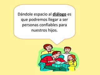 Dándole espacio al  diálogo  es que podremos llegar a ser personas confiables para nuestros hijos. 