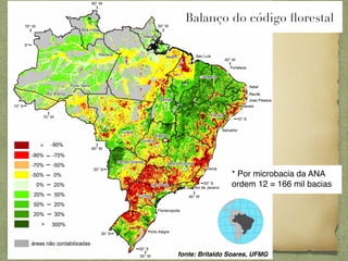 Balanço do código ﬂorestal




                * Por microbacia da ANA
                ordem 12 = 166 mil bacias




                           
fonte: Britaldo Soares, UFMG
 