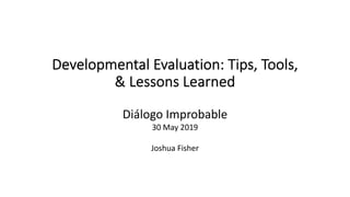 Developmental Evaluation: Tips, Tools,
& Lessons Learned
Diálogo Improbable
30 May 2019
Joshua Fisher
 