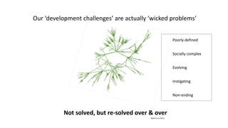 Not solved, but re-solved over & over
Poorly defined
Socially complex
Evolving
Instigating
Non-ending
(Balint et al 2011)
Our ‘development challenges’ are actually ‘wicked problems’
 
