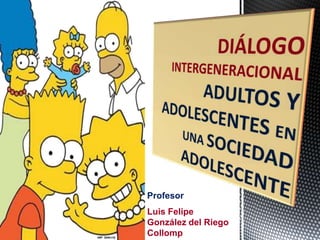 Profesor
Luis Felipe González del Riego Collomp
Abril 2016
http://es.slideshare.net/luisfegrc
DIÁLOGO
INTERGENERACIONAL
PADRES E HIJOS EN UNA
SOCIEDAD ADOLESCENTE
 