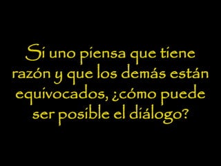 Si uno piensa que tiene
razón y que los demás están
equivocados, ¿cómo puede
ser posible el diálogo?
 