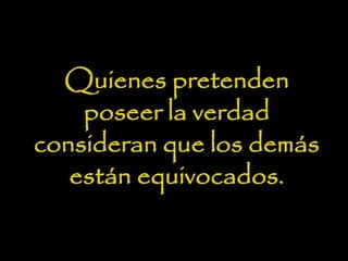 Quienes pretenden
poseer la verdad
consideran que los demás
están equivocados.
 