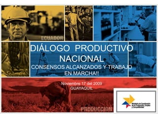DIÁLOGO  PRODUCTIVO NACIONAL CONSENSOS ALCANZADOS Y TRABAJO EN MARCHA!! Noviembre 17 del 2009 GUAYAQUIL 