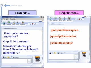 Enviando... Respondendo... Onde podemos nos encontrar? ghetsdmdlsmezopden O quê? Não entendi! jquendpflrmenadeze Sem abreviaturas, por favor! Ou o seu teclado está quebrado??? gstemldteoqndqle 