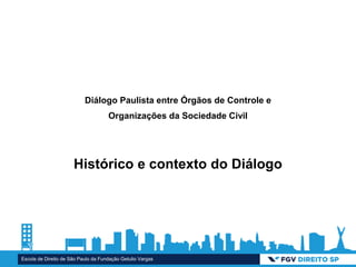 Escola de Direito de São Paulo da Fundação Getulio Vargas
Diálogo Paulista entre Órgãos de Controle e
Organizações da Sociedade Civil
Histórico e contexto do Diálogo
 