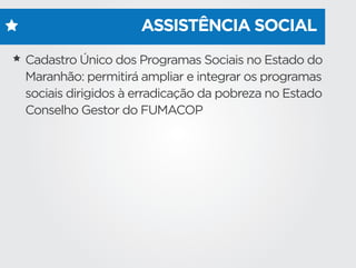 ASSISTÊNCIA SOCIAL
Cadastro Único dos Programas Sociais no Estado do
Maranhão: permitirá ampliar e integrar os programas
sociais dirigidos à erradicação da pobreza no Estado
Conselho Gestor do FUMACOP
 