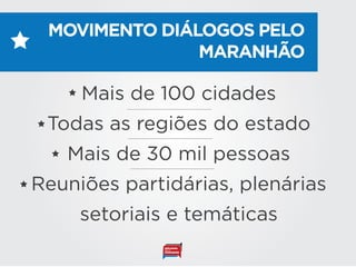 MOVIMENTO DIÁLOGOS PELO
MARANHÃO
Mais de 100 cidades
Todas as regiões do estado
Mais de 30 mil pessoas
Reuniões partidárias, plenárias
setoriais e temáticas
 