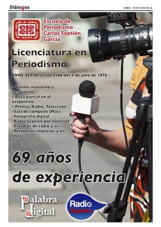 ABRIL - MAYO 2018 24
• Turnos matutino y
vespertino
• Beca parcial en el
vespertino
• Prensa, Radio, Televisión
-Sala de cómputo (Mac)
-Fotografía digital
-Radio Septién por Internet
-Estudios de radio y tv
-Periódicos impresos y en
línea
69 años
de experiencia
RVOE SEP Acuerdo 8166 del 2 de julio de 1976
 