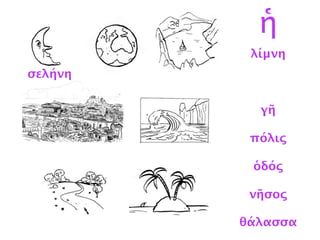 λίμνη
σελήνη
γῆ
πόλις
ὁδός
νῆσος
θάλασσα
ἡ
σελήνη
 