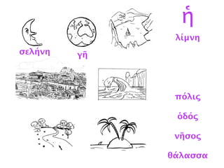 λίμνη
σελήνη
γῆ
πόλις
ὁδός
νῆσος
θάλασσα
ἡ
σελήνη γῆ
 