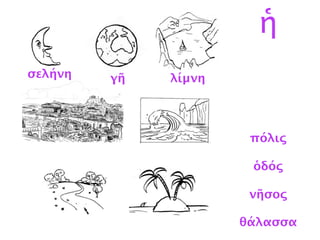 λίμνη
σελήνη
γῆ
πόλις
ὁδός
νῆσος
θάλασσα
ἡ
σελήνη γῆ λίμνη
 