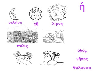λίμνη
σελήνη
γῆ
ὁδός
νῆσος
θάλασσα
ἡ
σελήνη γῆ λίμνη
πόλις
 